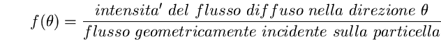 \begin{equation}
f(\theta)=\frac{intensita'~ del~ flusso~diffuso~nella~direzione~\theta} 
{flusso~geometricamente~incidente~sulla ~particella} \end{equation}