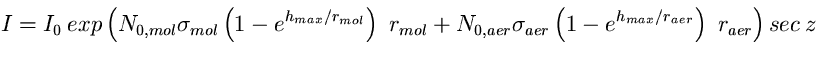 \begin{equation}
I=I_{0}~exp\left( 
N_{0,mol}\sigma_{mol}\left(1-e^{h_{max}/r_{m...
 ...ma_{aer}\left(1-e^{h_{max}/r_{aer}}\right)~r_{aer} 
\right) sec~z \end{equation}